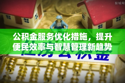 江城公积金服务优化措施，提升便民效率与智慧管理新趋势