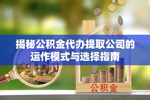 江城揭秘公积金代办提取公司的运作模式与选择指南