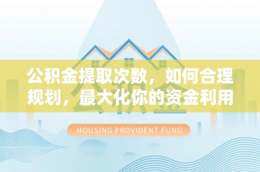 江城公积金提取次数，如何合理规划，最大化你的资金利用