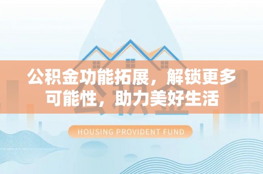 江城公积金功能拓展，解锁更多可能性，助力美好生活