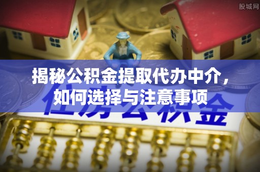 江城揭秘公积金提取代办中介，如何选择与注意事项