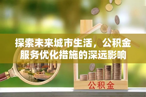 江城探索未来城市生活，公积金服务优化措施的深远影响