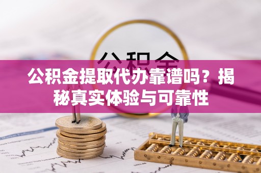 江城公积金提取代办靠谱吗？揭秘真实体验与可靠性
