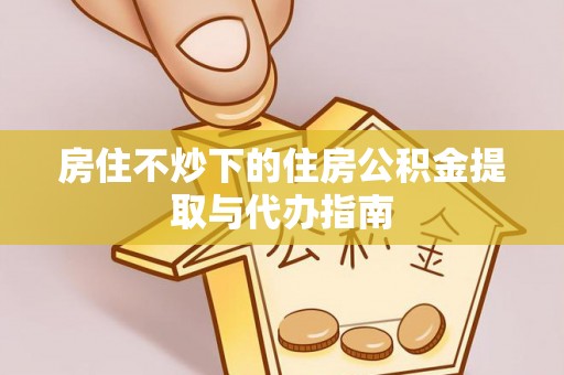 江城房住不炒下的住房公积金提取与代办指南