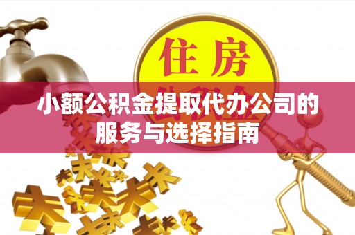 江城小额公积金提取代办公司的服务与选择指南