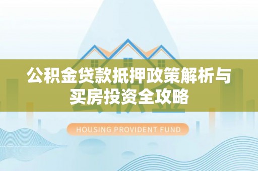 江城公积金贷款抵押政策解析与买房投资全攻略