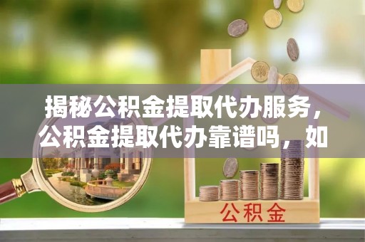 江城揭秘公积金提取代办服务，公积金提取代办靠谱吗，如何选择放心渠道？