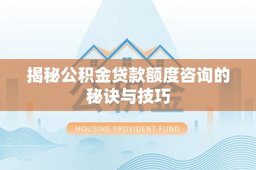 江城揭秘公积金贷款额度咨询的秘诀与技巧