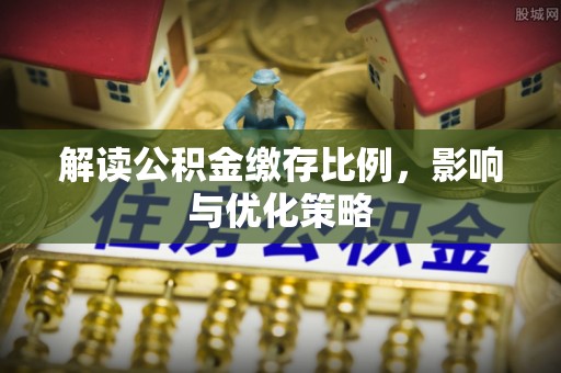 江城解读公积金缴存比例，影响与优化策略