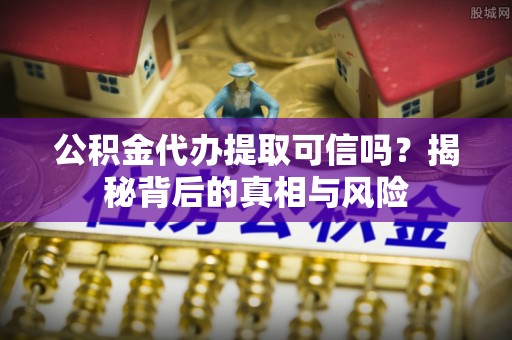 江城公积金代办提取可信吗？揭秘背后的真相与风险