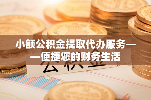 江城小额公积金提取代办服务——便捷您的财务生活