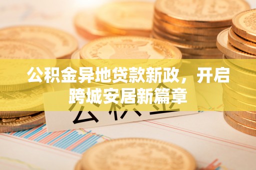 江城公积金异地贷款新政，开启跨城安居新篇章