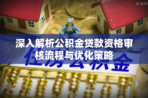 江城深入解析公积金贷款资格审核流程与优化策略