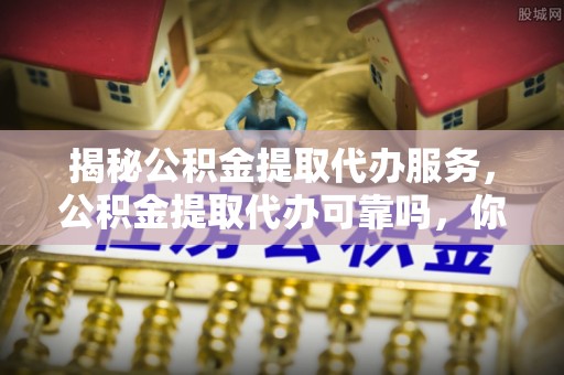 江城揭秘公积金提取代办服务，公积金提取代办可靠吗，你需要知道的真相