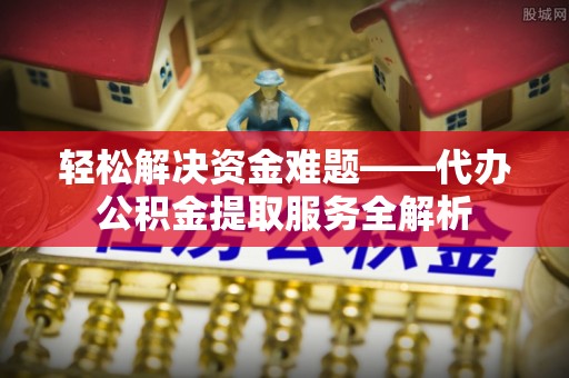 江城轻松解决资金难题——代办公积金提取服务全解析
