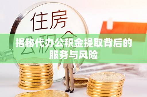 江城揭秘代办公积金提取背后的服务与风险