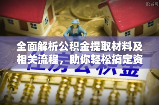 江城全面解析公积金提取材料及相关流程，助你轻松搞定资金提取