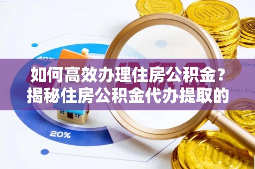 江城如何高效办理住房公积金？揭秘住房公积金代办提取的全流程与优势