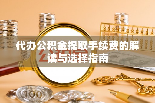 江城代办公积金提取手续费的解读与选择指南