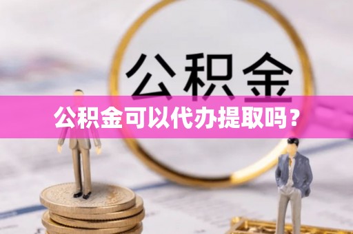 江城公积金可以代办提取吗？