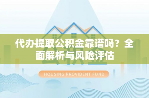 江城代办提取公积金靠谱吗？全面解析与风险评估