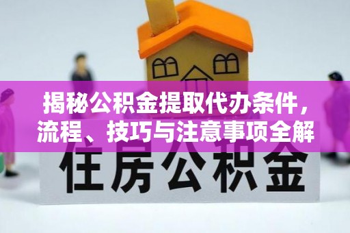 江城揭秘公积金提取代办条件，流程、技巧与注意事项全解析