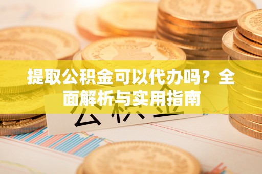 江城提取公积金可以代办吗？全面解析与实用指南