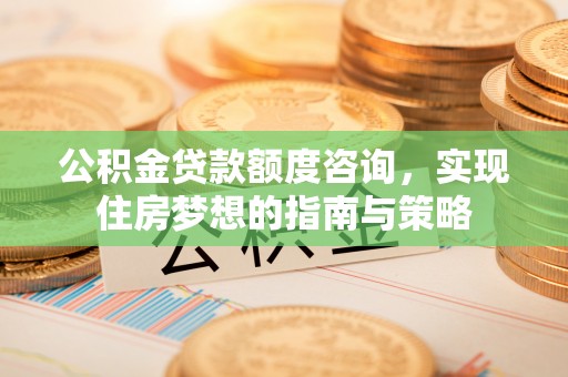 江城公积金贷款额度咨询，实现住房梦想的指南与策略