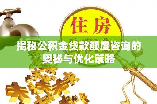 江城揭秘公积金贷款额度咨询的奥秘与优化策略