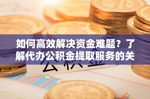 江城如何高效解决资金难题？了解代办公积金提取服务的关键步骤与优势
