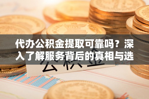 江城代办公积金提取可靠吗？深入了解服务背后的真相与选择