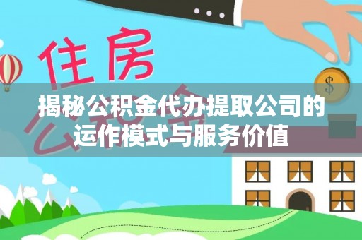 江城揭秘公积金代办提取公司的运作模式与服务价值