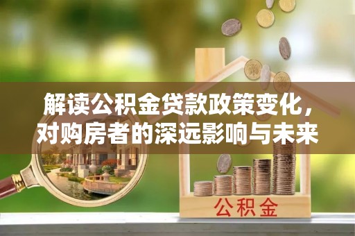 江城解读公积金贷款政策变化，对购房者的深远影响与未来趋势