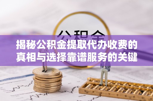 江城揭秘公积金提取代办收费的真相与选择靠谱服务的关键