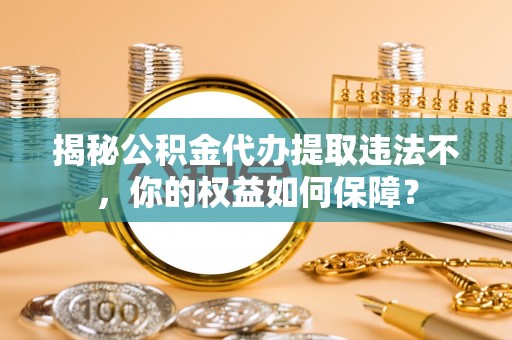 江城揭秘公积金代办提取违法不，你的权益如何保障？