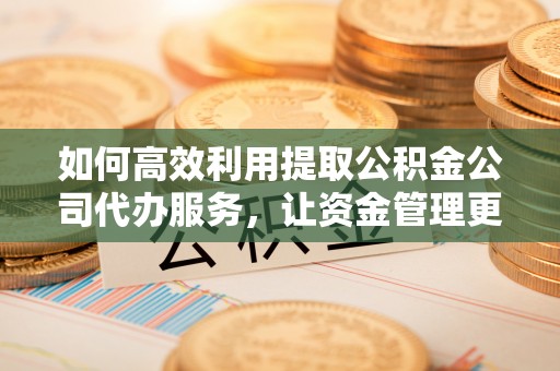 江城如何高效利用提取公积金公司代办服务，让资金管理更轻松