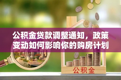 江城公积金贷款调整通知，政策变动如何影响你的购房计划？