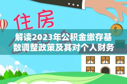 江城解读2023年公积金缴存基数调整政策及其对个人财务的影响