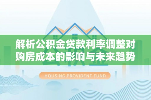 江城解析公积金贷款利率调整对购房成本的影响与未来趋势