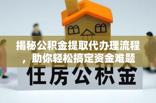 江城揭秘公积金提取代办理流程，助你轻松搞定资金难题