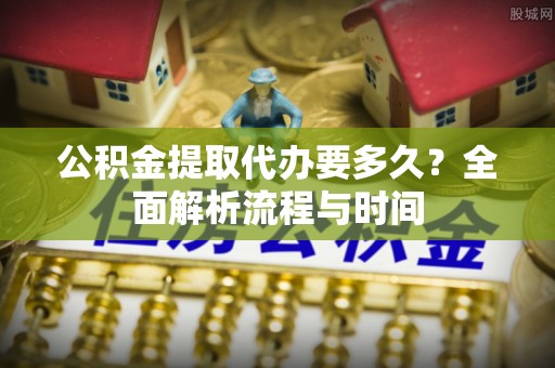 江城公积金提取代办要多久？全面解析流程与时间