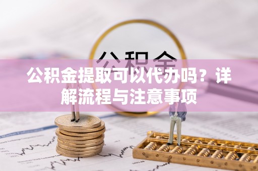江城公积金提取可以代办吗？详解流程与注意事项