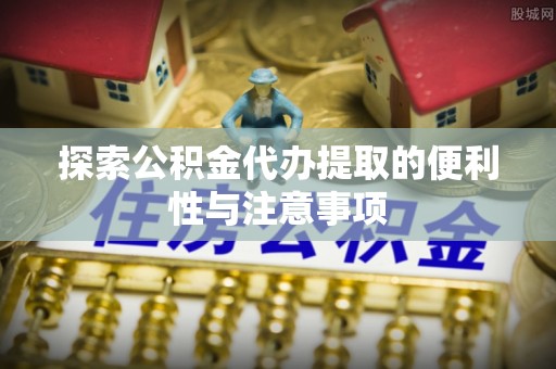 江城探索公积金代办提取的便利性与注意事项