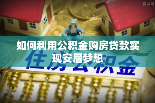 江城如何利用公积金购房贷款实现安居梦想