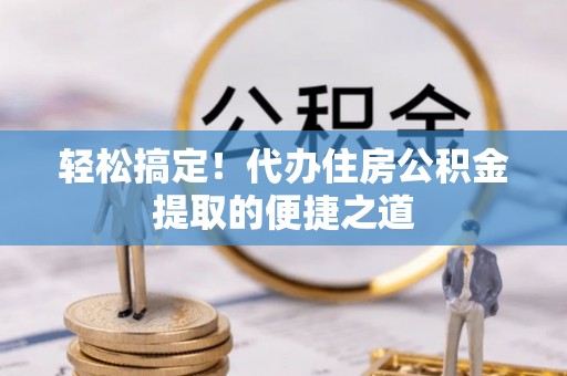 江城轻松搞定！代办住房公积金提取的便捷之道
