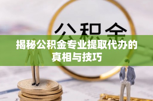 江城揭秘公积金专业提取代办的真相与技巧