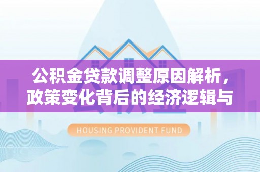 江城公积金贷款调整原因解析，政策变化背后的经济逻辑与民生考量